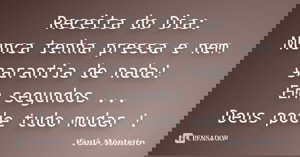 Receita do Dia: Nunca tenha pressa e nem garantia de nada! Em segundos ... Deus pode tudo mudar !... Frase de Paula Monteiro.