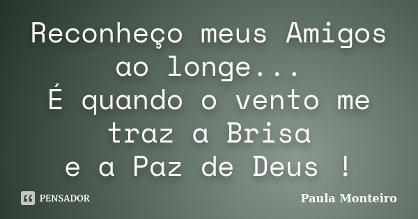 Reconheço meus Amigos ao longe... É quando o vento me traz a Brisa e a Paz de Deus !... Frase de Paula Monteiro.