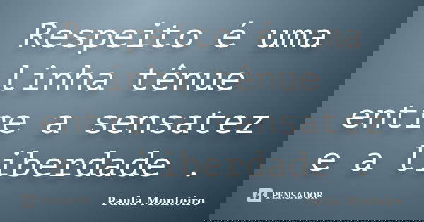 Respeito é uma linha tênue entre a sensatez e a liberdade .... Frase de Paula Monteiro.