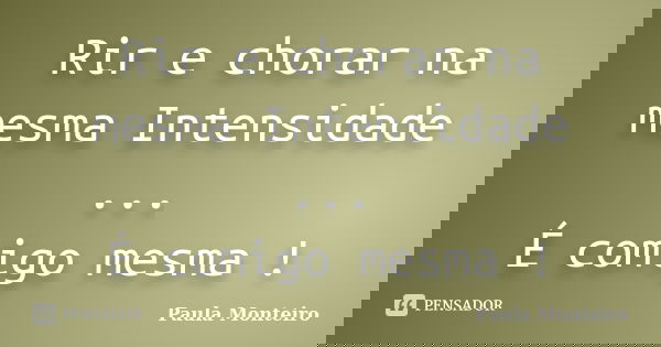 Rir e chorar na mesma Intensidade ... É comigo mesma !... Frase de Paula Monteiro.