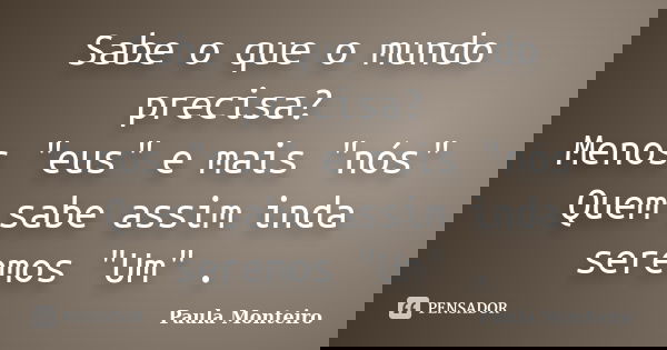 Sabe o que o mundo precisa? Menos "eus" e mais "nós" Quem sabe assim inda seremos "Um" .... Frase de Paula Monteiro.
