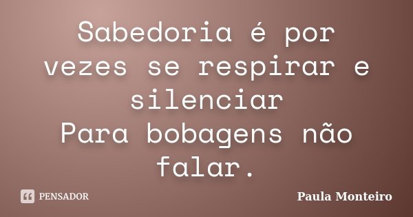 Sabedoria é por vezes se respirar e silenciar Para bobagens não falar.... Frase de Paula Monteiro.