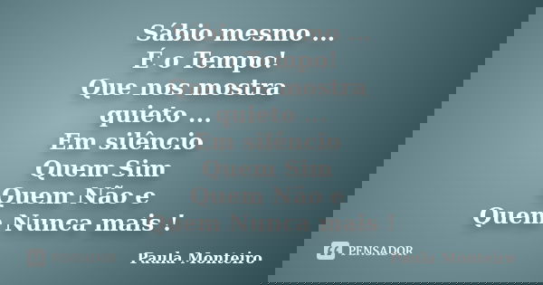 Sábio mesmo ... É o Tempo! Que nos mostra quieto ... Em silêncio Quem Sim Quem Não e Quem Nunca mais !... Frase de Paula Monteiro.