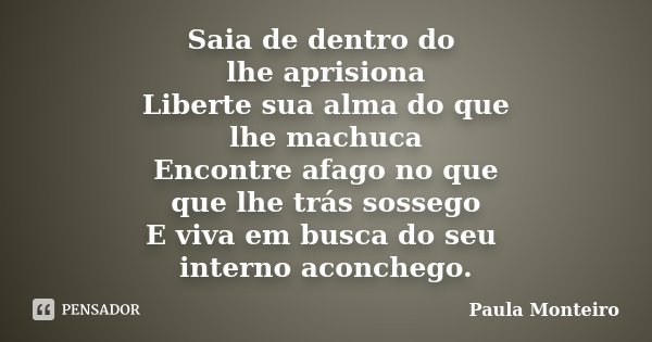 Saia de dentro do lhe aprisiona Liberte sua alma do que lhe machuca Encontre afago no que que lhe trás sossego E viva em busca do seu interno aconchego.... Frase de Paula Monteiro.