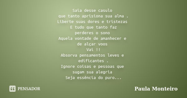 Saia desse casulo que tanto aprisiona sua alma . Liberte suas dores e tristezas E tudo que tanto faz perderes o sono Aquela vontade de amanhecer e de alçar voos... Frase de Paula Monteiro.