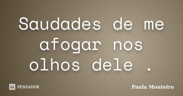 Saudades de me afogar nos olhos dele .... Frase de Paula Monteiro.