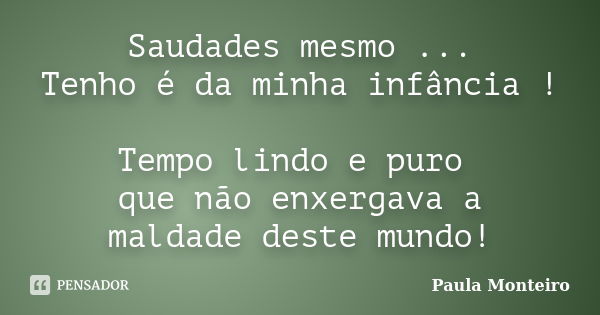 Saudades mesmo ... Tenho é da minha infância ! Tempo lindo e puro que não enxergava a maldade deste mundo!... Frase de Paula Monteiro.