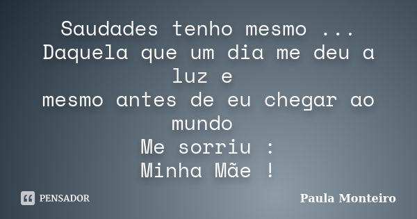 Saudades tenho mesmo ... Daquela que um dia me deu a luz e mesmo antes de eu chegar ao mundo Me sorriu : Minha Mãe !... Frase de Paula Monteiro.