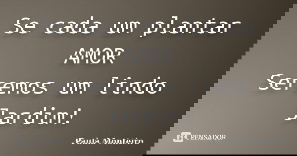 Se cada um plantar AMOR Seremos um lindo Jardim!... Frase de Paula Monteiro.