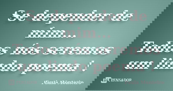 Se depender de mim... Todos nós seremos um lindo poema !... Frase de Paula Monteiro.