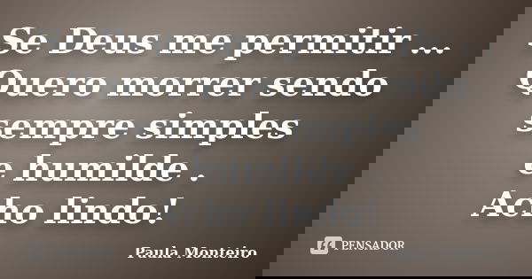 Se Deus me permitir ... Quero morrer sendo sempre simples e humilde . Acho lindo!... Frase de Paula Monteiro.