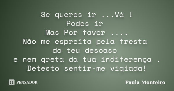 Se queres ir ...Vá ! Podes ir Mas Por favor .... Não me espreita pela fresta do teu descaso e nem greta da tua indiferença . Detesto sentir-me vigiada!... Frase de Paula Monteiro.