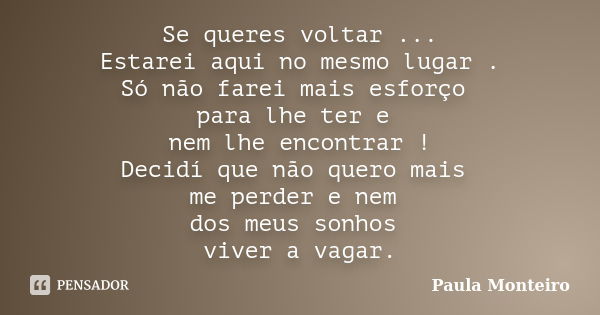 Se queres voltar ... Estarei aqui no mesmo lugar . Só não farei mais esforço para lhe ter e nem lhe encontrar ! Decidí que não quero mais me perder e nem dos me... Frase de Paula Monteiro.