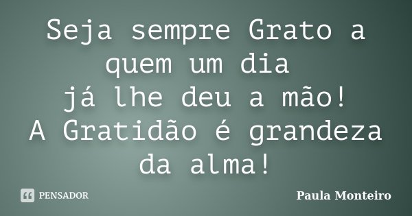 Seja sempre Grato a quem um dia já lhe deu a mão! A Gratidão é grandeza da alma!... Frase de Paula Monteiro.