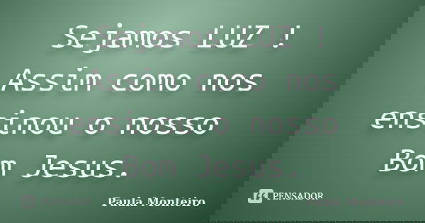 Sejamos LUZ ! Assim como nos ensinou o nosso Bom Jesus.... Frase de Paula Monteiro.