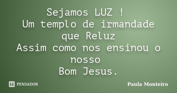 Sejamos LUZ ! Um templo de irmandade que Reluz Assim como nos ensinou o nosso Bom Jesus.... Frase de Paula Monteiro.