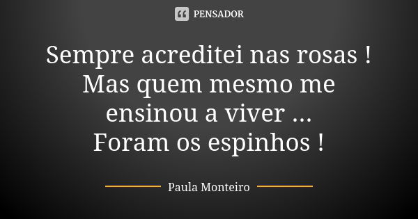 Sempre acreditei nas rosas ! Mas quem mesmo me ensinou a viver ... Foram os espinhos !... Frase de Paula Monteiro.