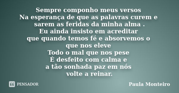 Sempre componho meus versos Na esperança de que as palavras curem e sarem as feridas da minha alma . Eu ainda insisto em acreditar que quando temos fé e absorve... Frase de Paula Monteiro.