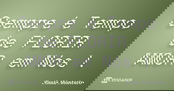 Sempre é Tempo de FLORIR AMOR em Nós !... Frase de Paula Monteiro.
