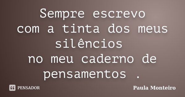 Sempre escrevo com a tinta dos meus silêncios no meu caderno de pensamentos .... Frase de Paula Monteiro.