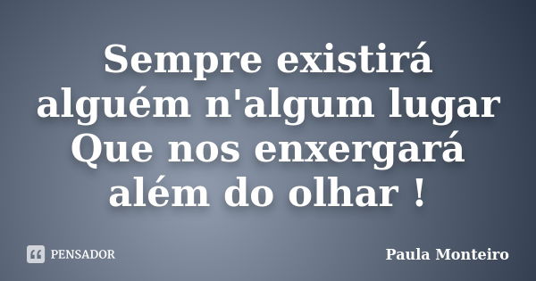 Sempre existirá alguém n'algum lugar Que nos enxergará além do olhar !... Frase de Paula Monteiro.