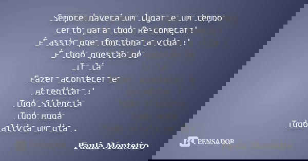 Sempre haverá um lugar e um tempo certo para tudo Re-começar! É assim que funciona a vida ! É tudo questão de Ir lá Fazer acontecer e Acreditar ! Tudo Silencia ... Frase de Paula Monteiro.