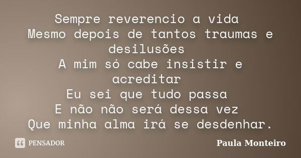 Sempre reverencio a vida Mesmo depois de tantos traumas e desilusões A mim só cabe insistir e acreditar Eu sei que tudo passa E não não será dessa vez Que minha... Frase de Paula Monteiro.