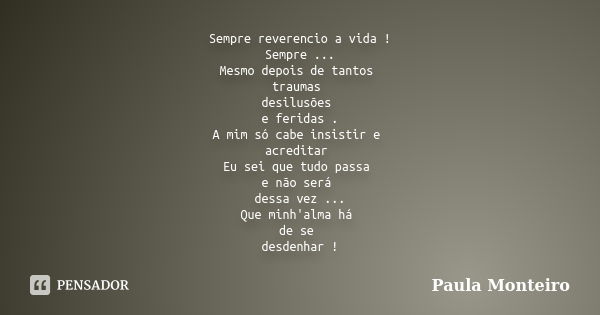 Sempre reverencio a vida ! Sempre ... Mesmo depois de tantos traumas desilusões e feridas . A mim só cabe insistir e acreditar Eu sei que tudo passa e não será ... Frase de Paula Monteiro.