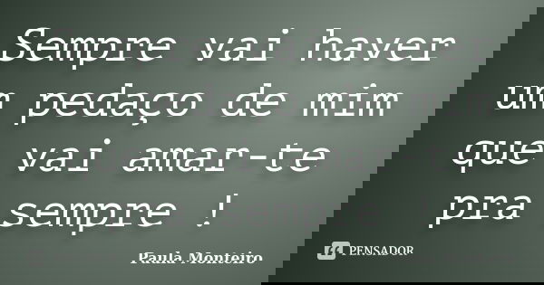 Sempre vai haver um pedaço de mim que vai amar-te pra sempre !... Frase de Paula Monteiro.