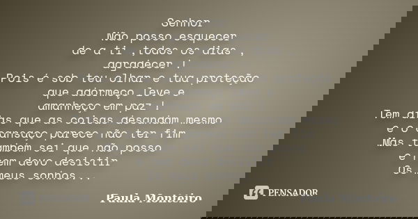 Senhor Não posso esquecer de a ti ,todos os dias , agradecer ! Pois é sob teu olhar e tua proteção que adormeço leve e amanheço em paz ! Tem dias que as coisas ... Frase de Paula Monteiro.
