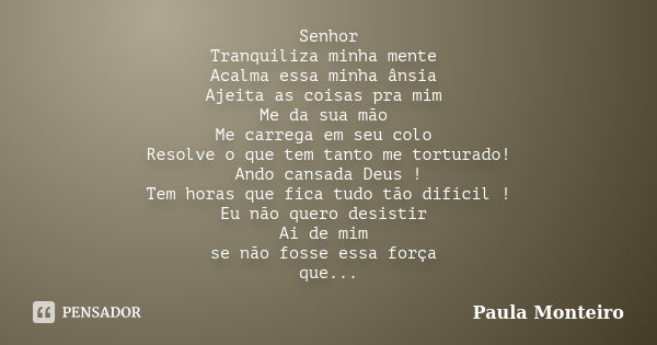 Senhor Tranquiliza minha mente Acalma essa minha ânsia Ajeita as coisas pra mim Me da sua mão Me carrega em seu colo Resolve o que tem tanto me torturado! Ando ... Frase de Paula Monteiro.