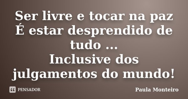 Ser livre e tocar na paz É estar desprendido de tudo ... Inclusive dos julgamentos do mundo!... Frase de Paula Monteiro.