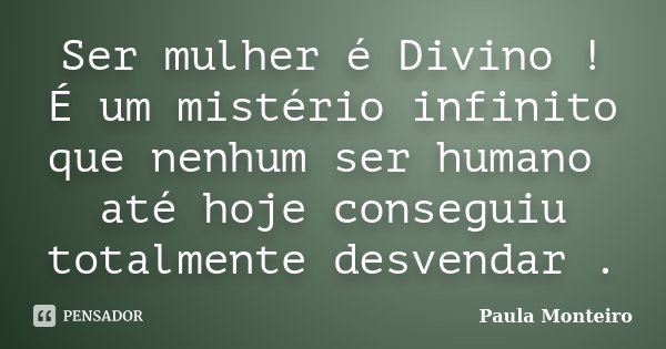 Ser mulher é Divino ! É um mistério infinito que nenhum ser humano até hoje conseguiu totalmente desvendar .... Frase de Paula Monteiro.