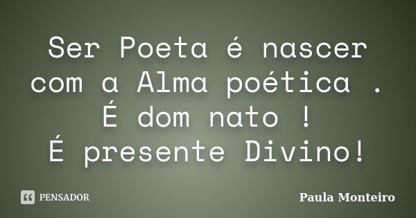 Ser Poeta é nascer com a Alma poética . É dom nato ! É presente Divino!... Frase de Paula Monteiro.