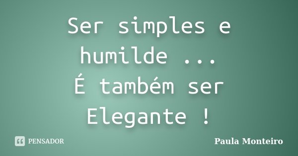 Ser simples e humilde ... É também ser Elegante !... Frase de Paula Monteiro.