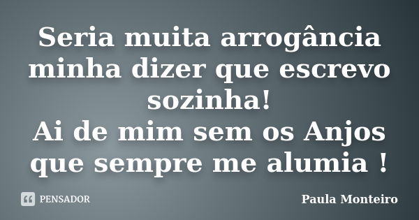 Seria muita arrogância minha dizer que escrevo sozinha! Ai de mim sem os Anjos que sempre me alumia !... Frase de Paula Monteiro.