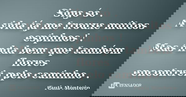 Sigo só . A vida já me trouxe muitos espinhos ! Mas inda bem que também flores encontrei pelo caminho .... Frase de Paula Monteiro.