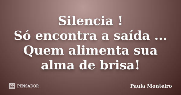 Silencia ! Só encontra a saída ... Quem alimenta sua alma de brisa!... Frase de Paula Monteiro.