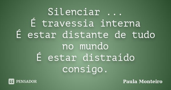 Silenciar ... É travessia interna É estar distante de tudo no mundo É estar distraído consigo.... Frase de Paula Monteiro.