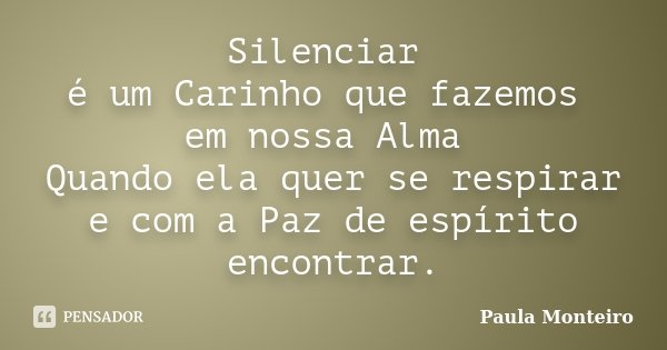 Silenciar é um Carinho que fazemos em nossa Alma Quando ela quer se respirar e com a Paz de espírito encontrar.... Frase de Paula Monteiro.
