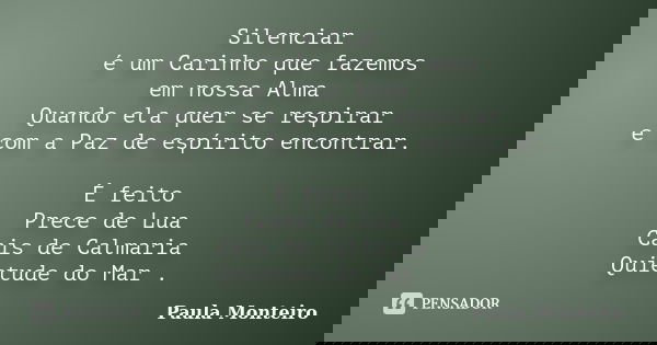 Silenciar é um Carinho que fazemos em nossa Alma Quando ela quer se respirar e com a Paz de espírito encontrar. É feito Prece de Lua Cais de Calmaria Quietude d... Frase de Paula Monteiro.