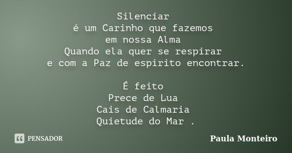 Silenciar é um Carinho que fazemos em nossa Alma Quando ela quer se respirar e com a Paz de espírito encontrar. É feito Prece de Lua Cais de Calmaria Quietude d... Frase de Paula Monteiro.