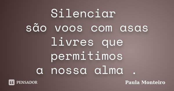 Silenciar são voos com asas livres que permitimos a nossa alma .... Frase de Paula Monteiro.