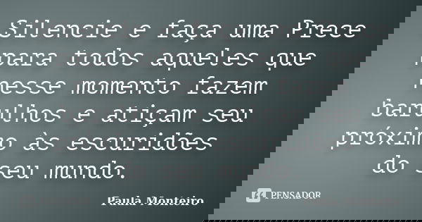 Silencie e faça uma Prece para todos aqueles que nesse momento fazem barulhos e atiçam seu próximo às escuridões do seu mundo.... Frase de Paula Monteiro.
