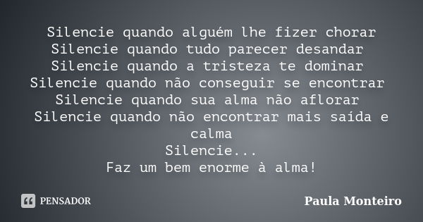 Silencie quando alguém lhe fizer chorar Silencie quando tudo parecer desandar Silencie quando a tristeza te dominar Silencie quando não conseguir se encontrar S... Frase de Paula Monteiro.