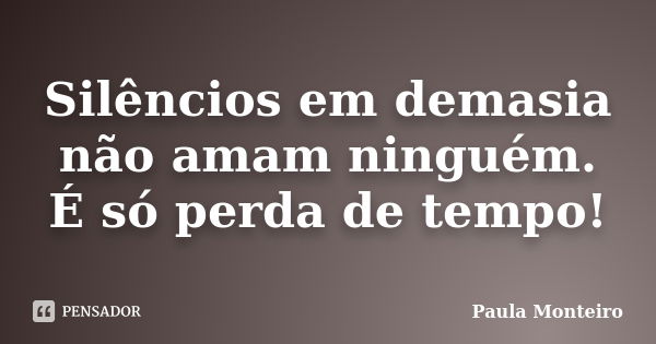 Silêncios em demasia não amam ninguém. É só perda de tempo!... Frase de Paula Monteiro.