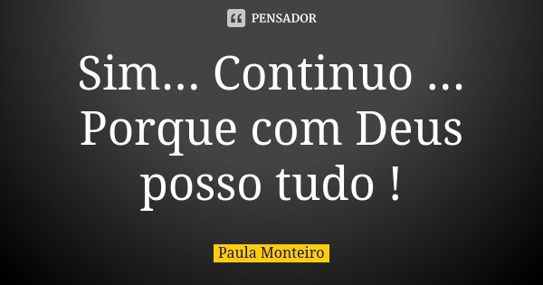 Sim... Continuo ... Porque com Deus posso tudo !... Frase de Paula Monteiro.