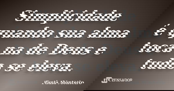 Simplicidade é quando sua alma toca na de Deus e tudo se eleva.... Frase de Paula Monteiro.