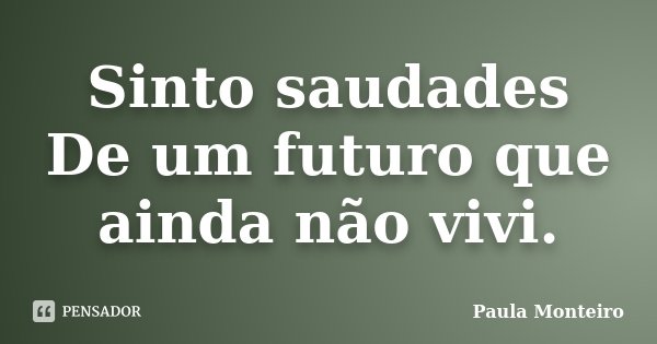 Sinto saudades De um futuro que ainda não vivi.... Frase de Paula Monteiro.