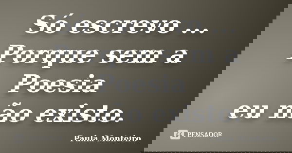 Só escrevo ... Porque sem a Poesia eu não existo.... Frase de Paula Monteiro.
